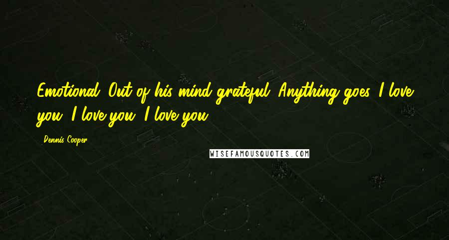 Dennis Cooper Quotes: Emotional. Out of his mind grateful. Anything goes. I love you, I love you, I love you.