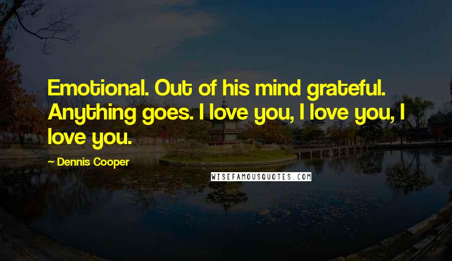 Dennis Cooper Quotes: Emotional. Out of his mind grateful. Anything goes. I love you, I love you, I love you.