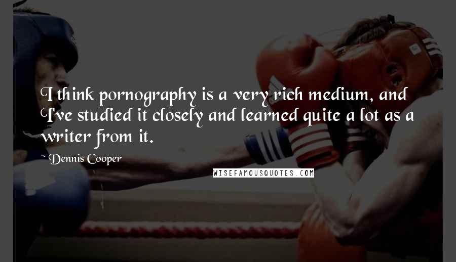 Dennis Cooper Quotes: I think pornography is a very rich medium, and I've studied it closely and learned quite a lot as a writer from it.