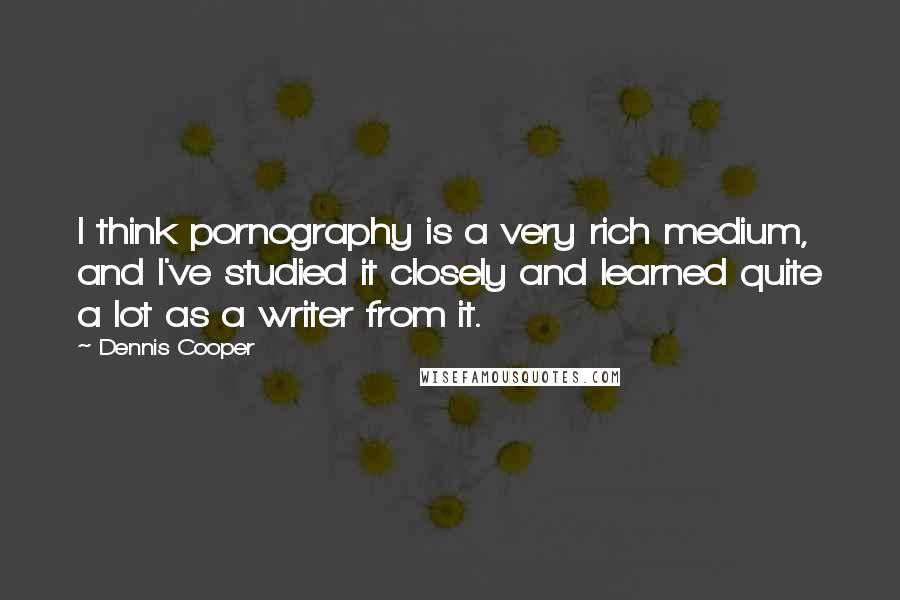 Dennis Cooper Quotes: I think pornography is a very rich medium, and I've studied it closely and learned quite a lot as a writer from it.