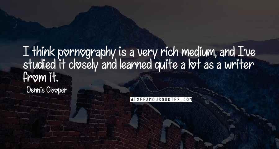 Dennis Cooper Quotes: I think pornography is a very rich medium, and I've studied it closely and learned quite a lot as a writer from it.