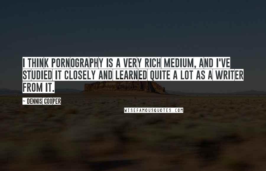 Dennis Cooper Quotes: I think pornography is a very rich medium, and I've studied it closely and learned quite a lot as a writer from it.