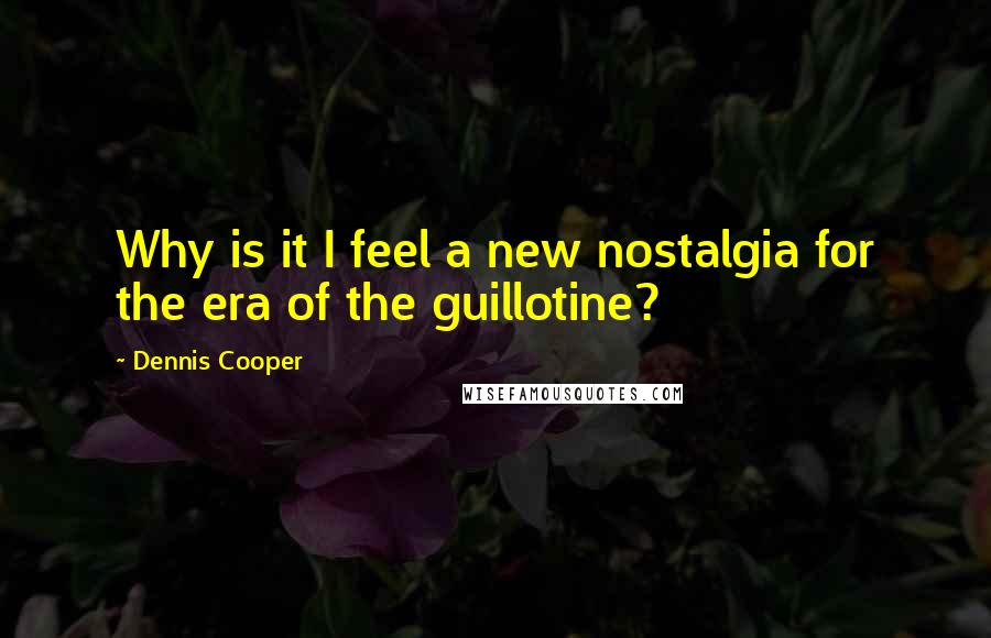 Dennis Cooper Quotes: Why is it I feel a new nostalgia for the era of the guillotine?
