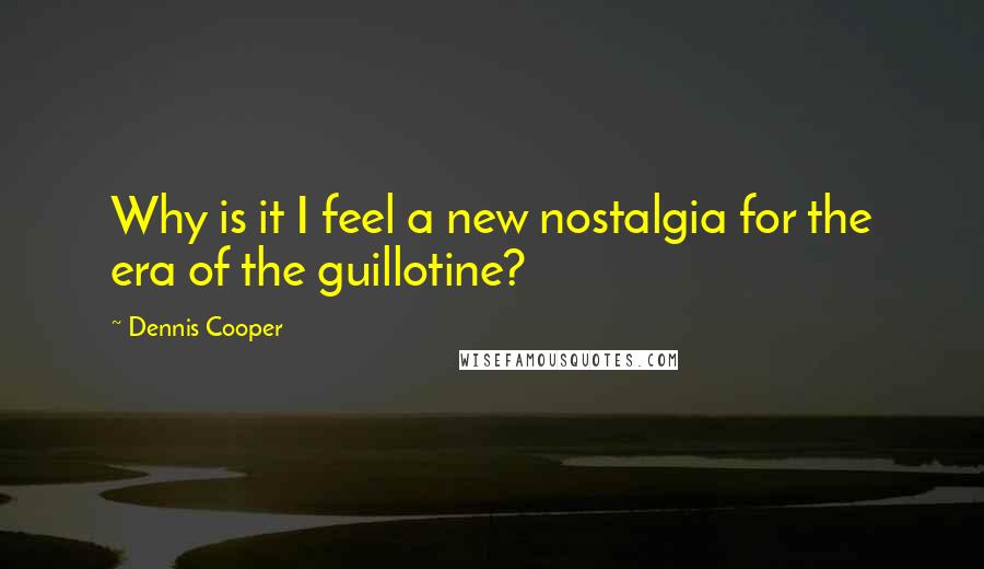 Dennis Cooper Quotes: Why is it I feel a new nostalgia for the era of the guillotine?