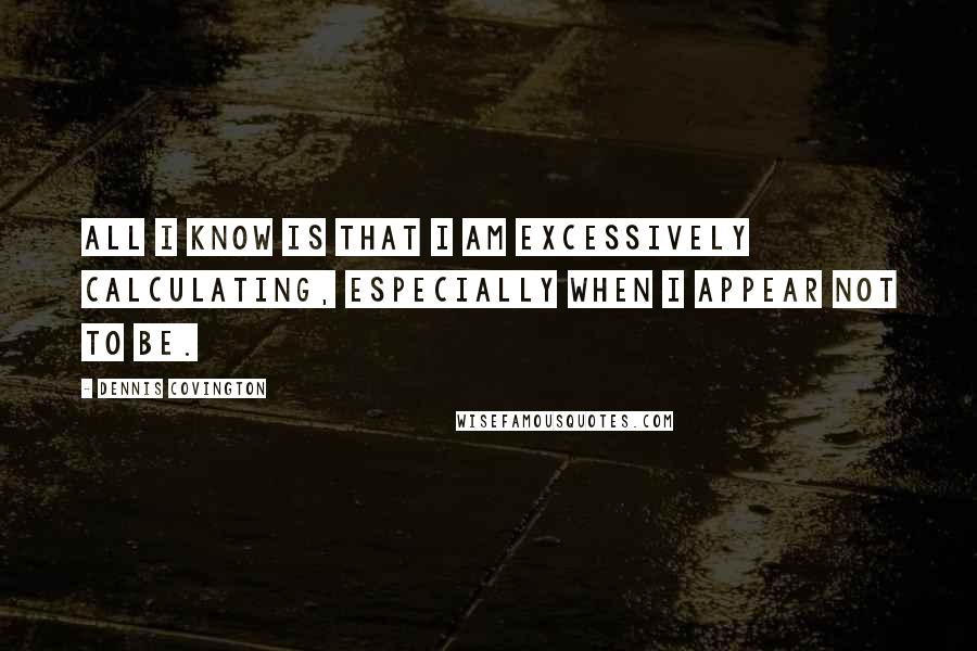 Dennis Covington Quotes: All I know is that I am excessively calculating, especially when I appear not to be.