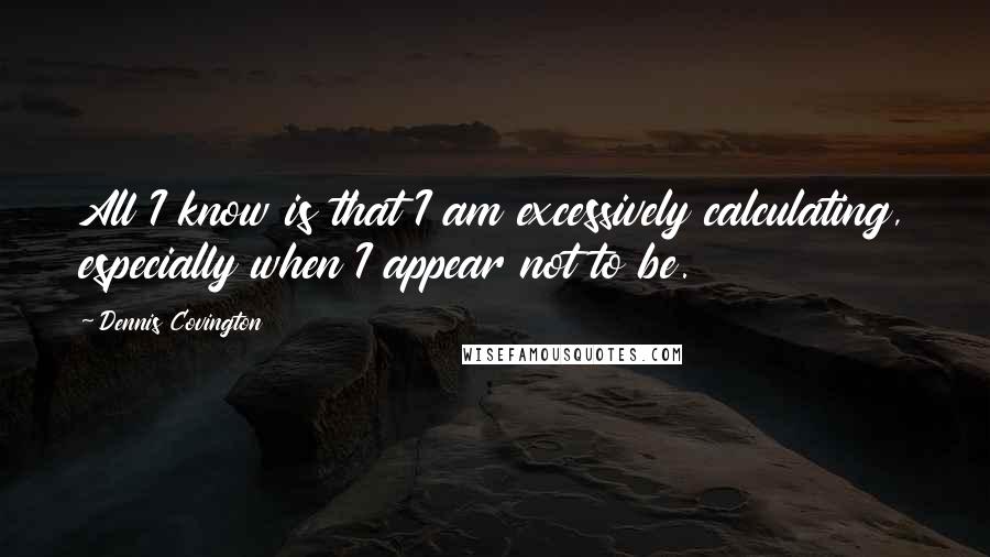 Dennis Covington Quotes: All I know is that I am excessively calculating, especially when I appear not to be.