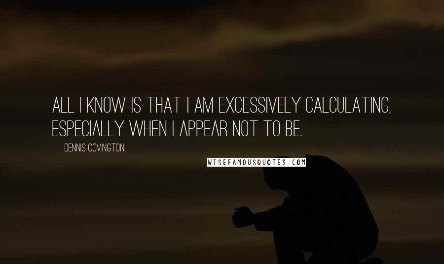 Dennis Covington Quotes: All I know is that I am excessively calculating, especially when I appear not to be.