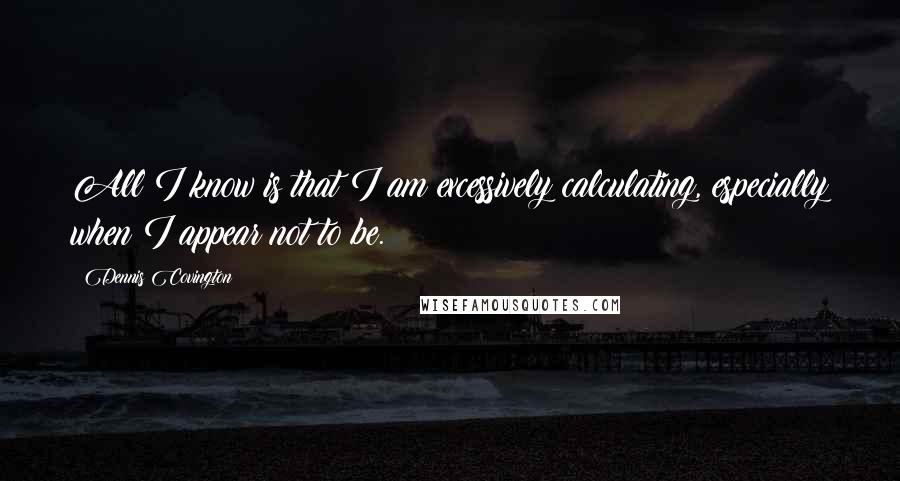 Dennis Covington Quotes: All I know is that I am excessively calculating, especially when I appear not to be.