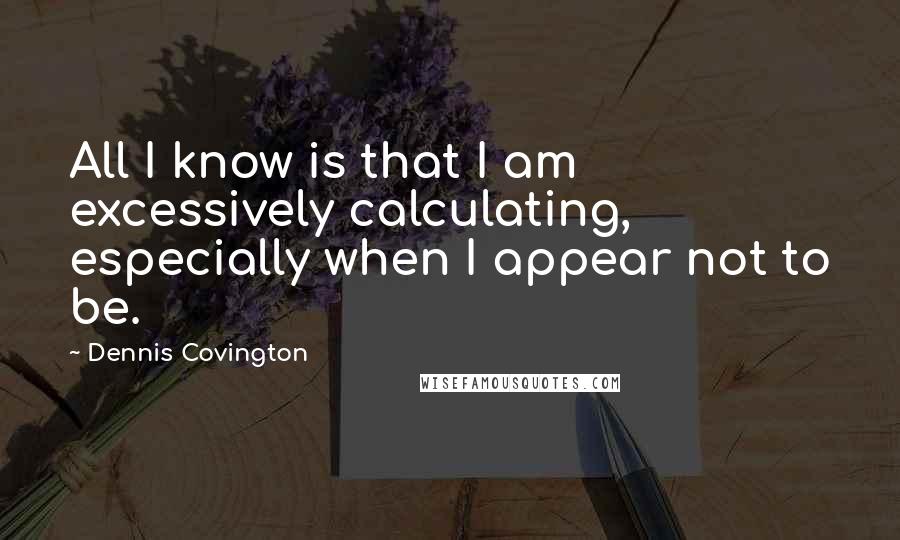 Dennis Covington Quotes: All I know is that I am excessively calculating, especially when I appear not to be.