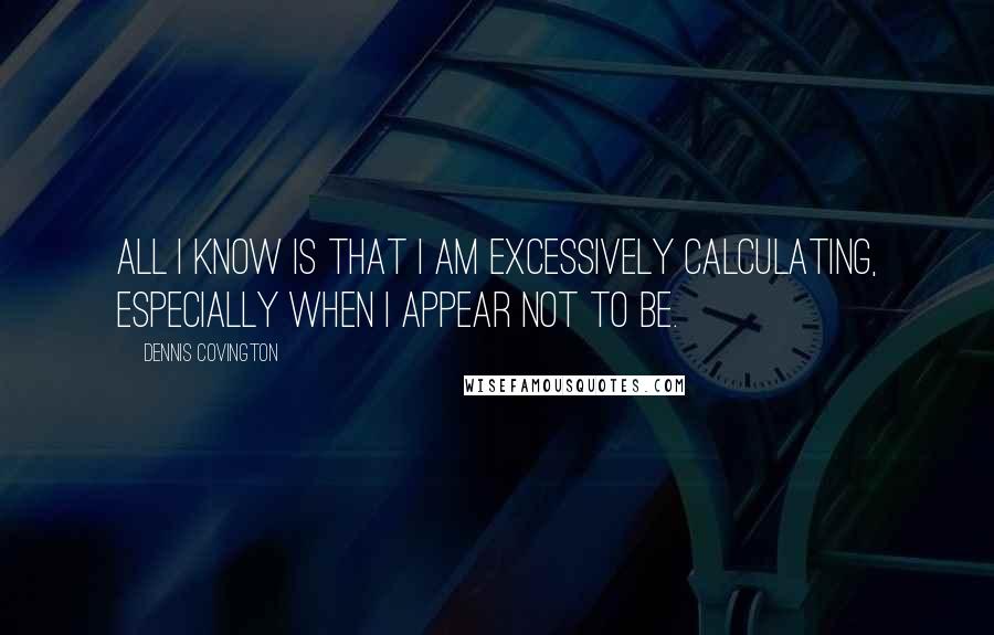 Dennis Covington Quotes: All I know is that I am excessively calculating, especially when I appear not to be.