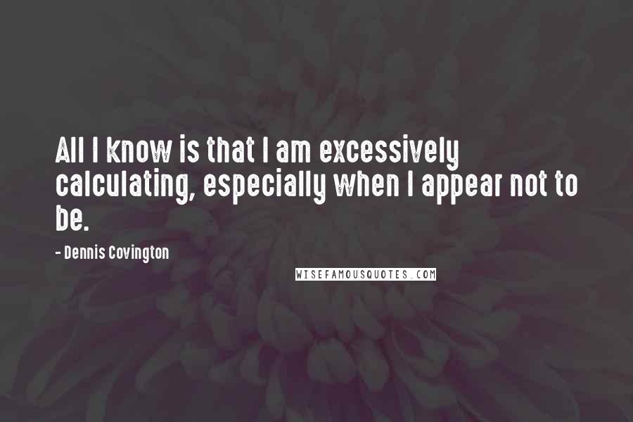Dennis Covington Quotes: All I know is that I am excessively calculating, especially when I appear not to be.