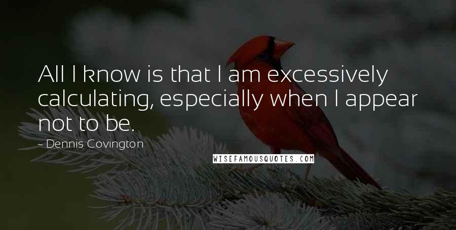 Dennis Covington Quotes: All I know is that I am excessively calculating, especially when I appear not to be.