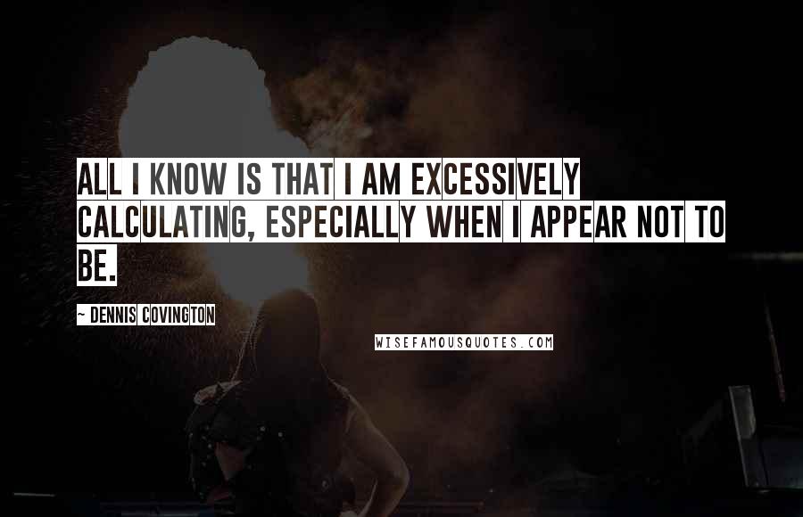 Dennis Covington Quotes: All I know is that I am excessively calculating, especially when I appear not to be.