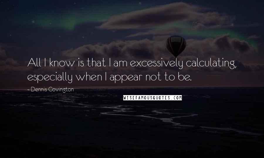 Dennis Covington Quotes: All I know is that I am excessively calculating, especially when I appear not to be.