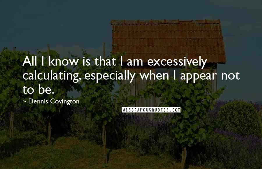 Dennis Covington Quotes: All I know is that I am excessively calculating, especially when I appear not to be.