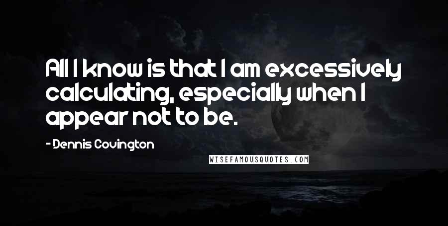 Dennis Covington Quotes: All I know is that I am excessively calculating, especially when I appear not to be.