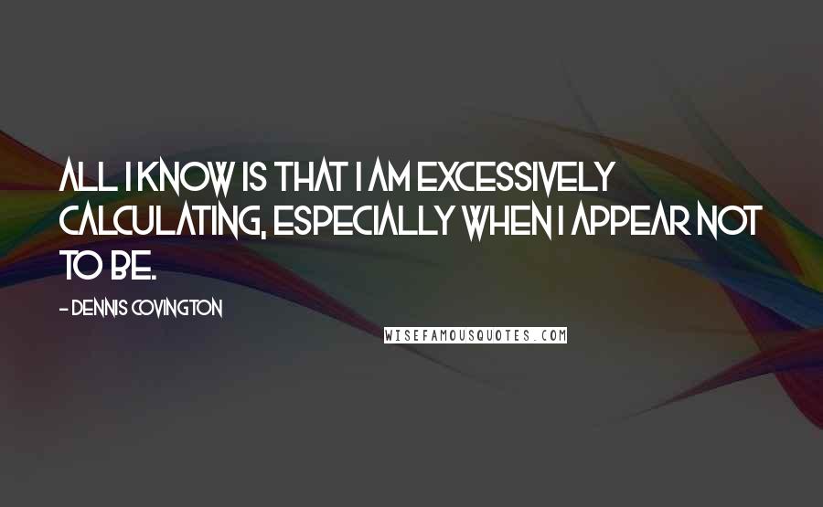 Dennis Covington Quotes: All I know is that I am excessively calculating, especially when I appear not to be.