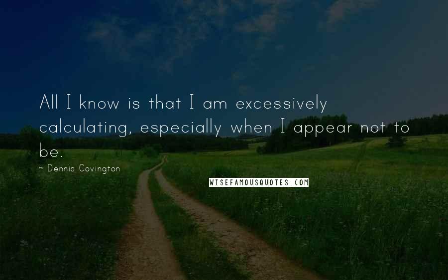 Dennis Covington Quotes: All I know is that I am excessively calculating, especially when I appear not to be.