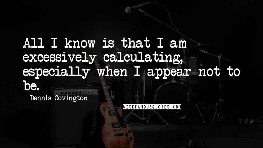 Dennis Covington Quotes: All I know is that I am excessively calculating, especially when I appear not to be.