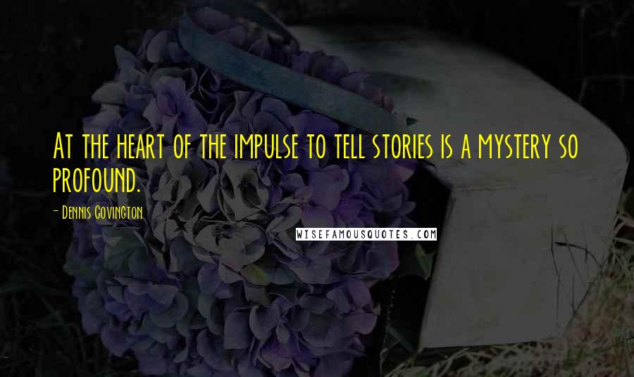 Dennis Covington Quotes: At the heart of the impulse to tell stories is a mystery so profound.