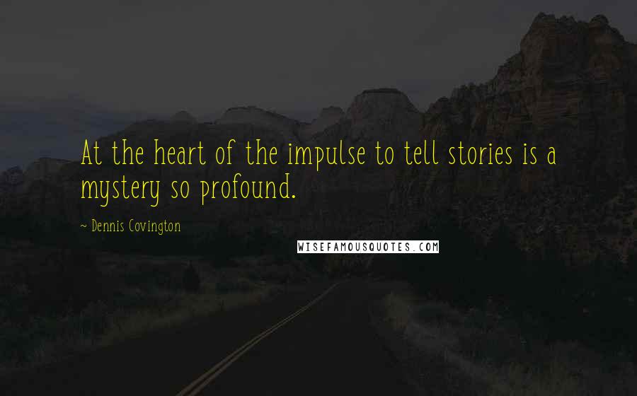 Dennis Covington Quotes: At the heart of the impulse to tell stories is a mystery so profound.