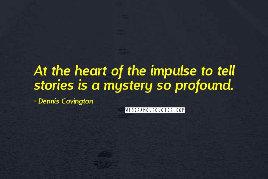 Dennis Covington Quotes: At the heart of the impulse to tell stories is a mystery so profound.