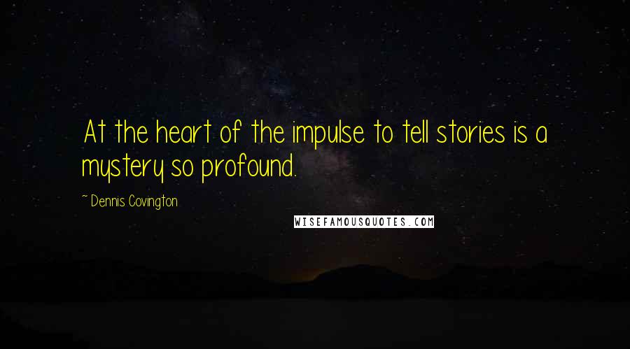 Dennis Covington Quotes: At the heart of the impulse to tell stories is a mystery so profound.