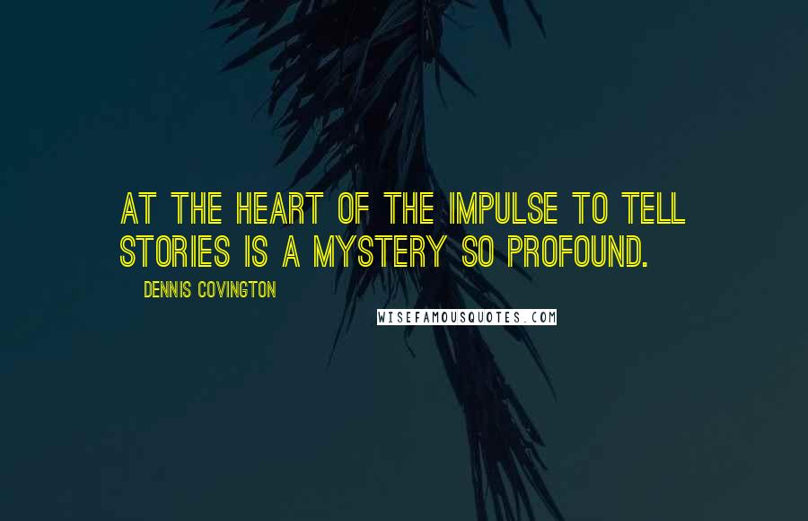 Dennis Covington Quotes: At the heart of the impulse to tell stories is a mystery so profound.