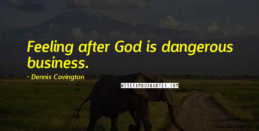 Dennis Covington Quotes: Feeling after God is dangerous business.