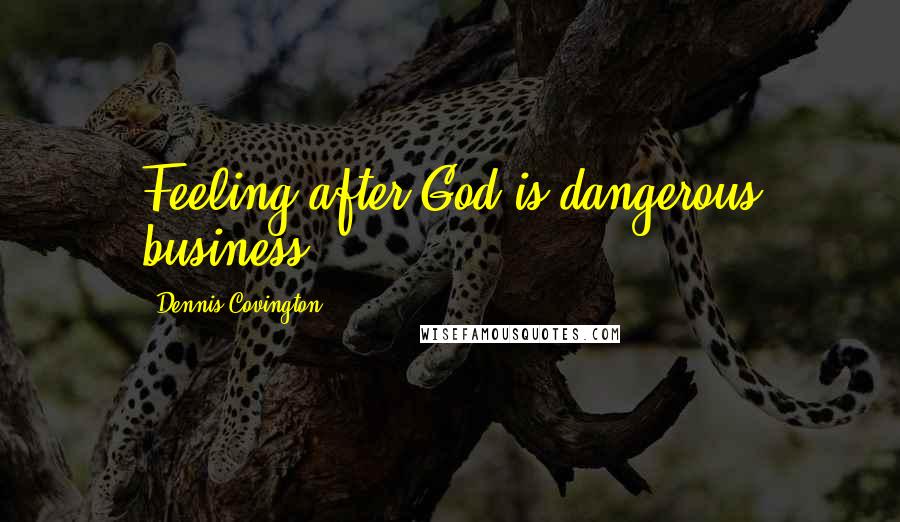 Dennis Covington Quotes: Feeling after God is dangerous business.