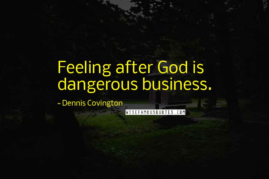 Dennis Covington Quotes: Feeling after God is dangerous business.