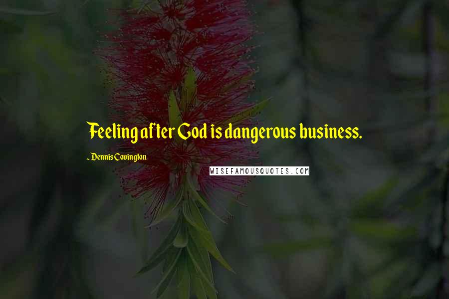 Dennis Covington Quotes: Feeling after God is dangerous business.