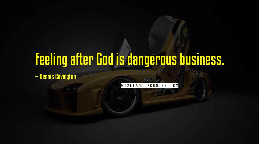 Dennis Covington Quotes: Feeling after God is dangerous business.