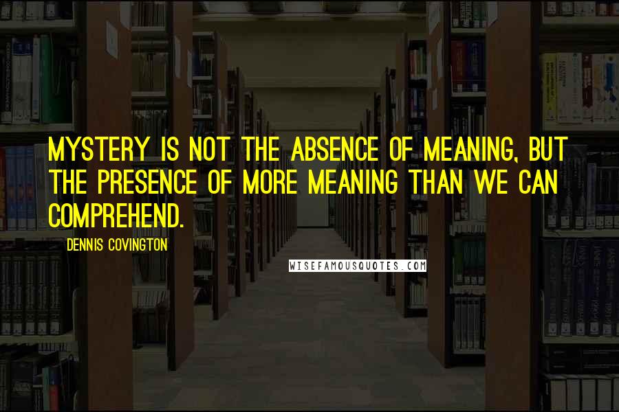 Dennis Covington Quotes: Mystery is not the absence of meaning, but the presence of more meaning than we can comprehend.