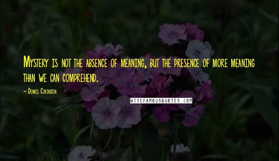 Dennis Covington Quotes: Mystery is not the absence of meaning, but the presence of more meaning than we can comprehend.