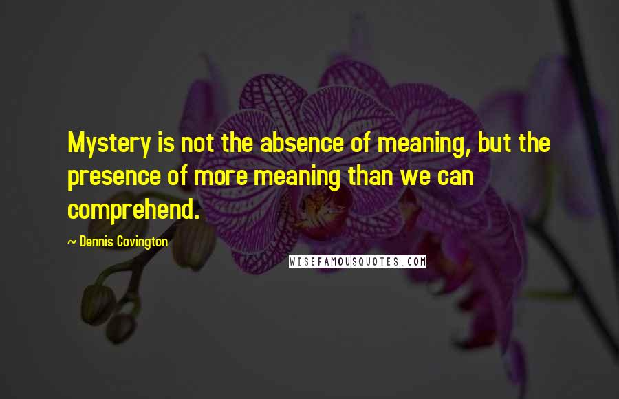 Dennis Covington Quotes: Mystery is not the absence of meaning, but the presence of more meaning than we can comprehend.