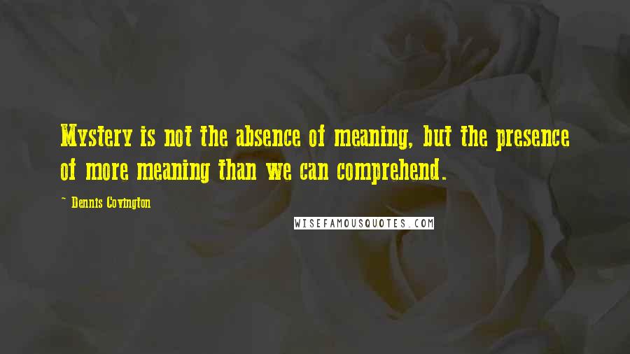 Dennis Covington Quotes: Mystery is not the absence of meaning, but the presence of more meaning than we can comprehend.