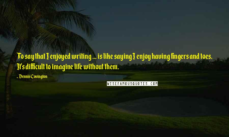 Dennis Covington Quotes: To say that I enjoyed writing ... is like saying I enjoy having fingers and toes. It's difficult to imagine life without them.