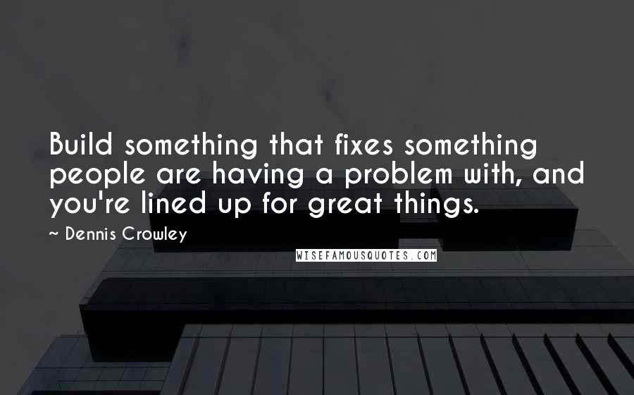 Dennis Crowley Quotes: Build something that fixes something people are having a problem with, and you're lined up for great things.