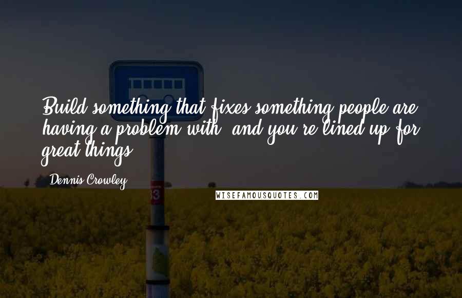 Dennis Crowley Quotes: Build something that fixes something people are having a problem with, and you're lined up for great things.