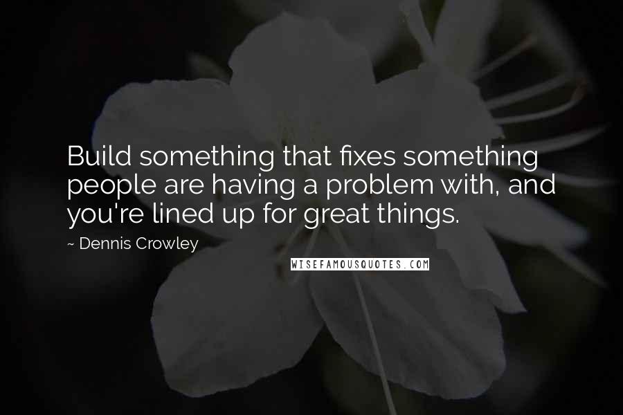 Dennis Crowley Quotes: Build something that fixes something people are having a problem with, and you're lined up for great things.