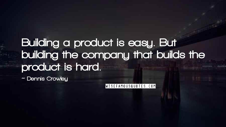 Dennis Crowley Quotes: Building a product is easy. But building the company that builds the product is hard.