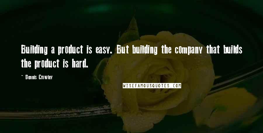 Dennis Crowley Quotes: Building a product is easy. But building the company that builds the product is hard.