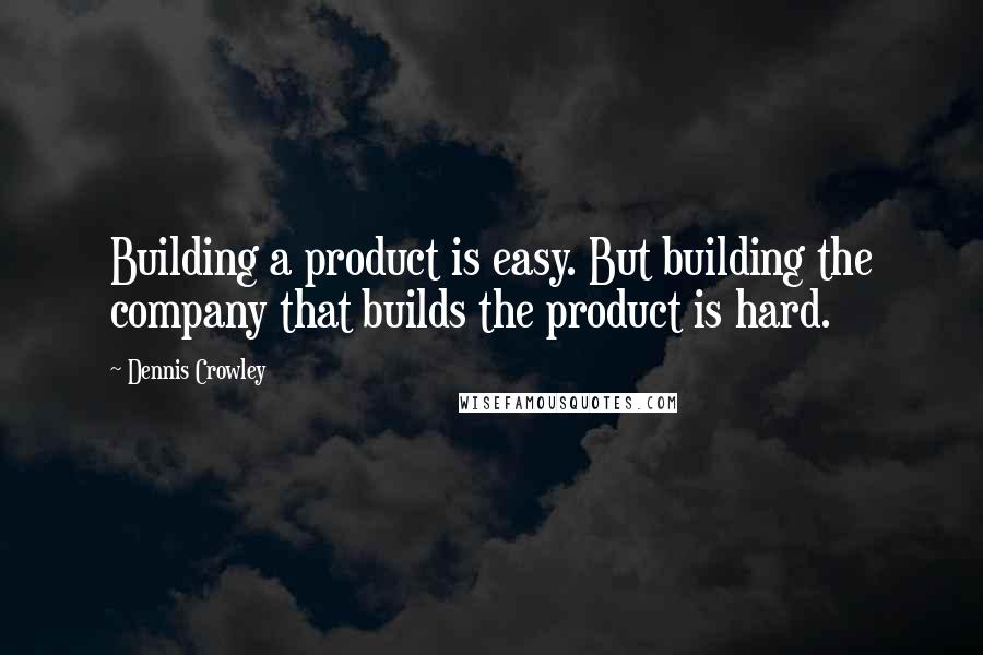 Dennis Crowley Quotes: Building a product is easy. But building the company that builds the product is hard.