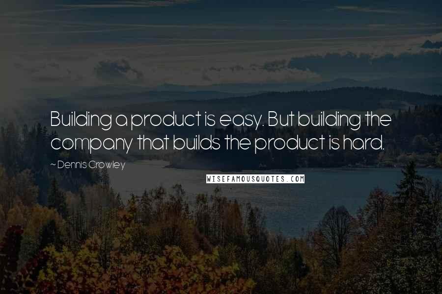 Dennis Crowley Quotes: Building a product is easy. But building the company that builds the product is hard.