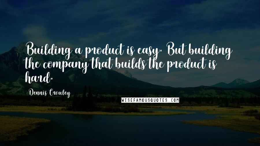 Dennis Crowley Quotes: Building a product is easy. But building the company that builds the product is hard.