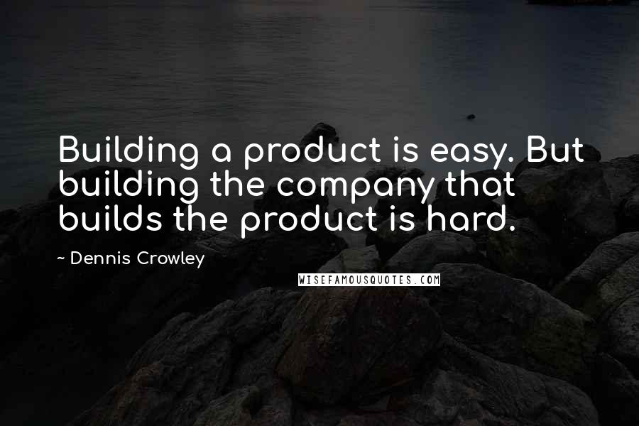 Dennis Crowley Quotes: Building a product is easy. But building the company that builds the product is hard.