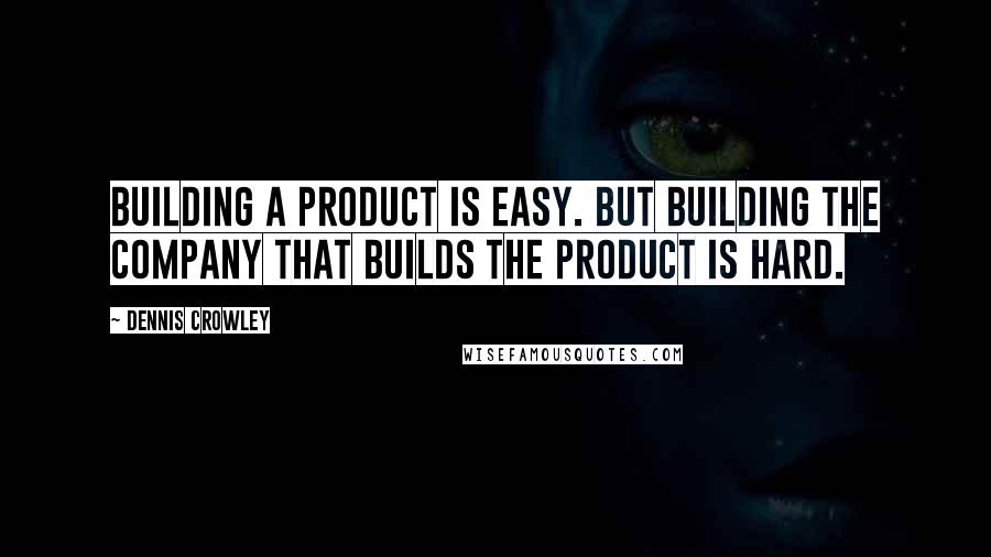 Dennis Crowley Quotes: Building a product is easy. But building the company that builds the product is hard.