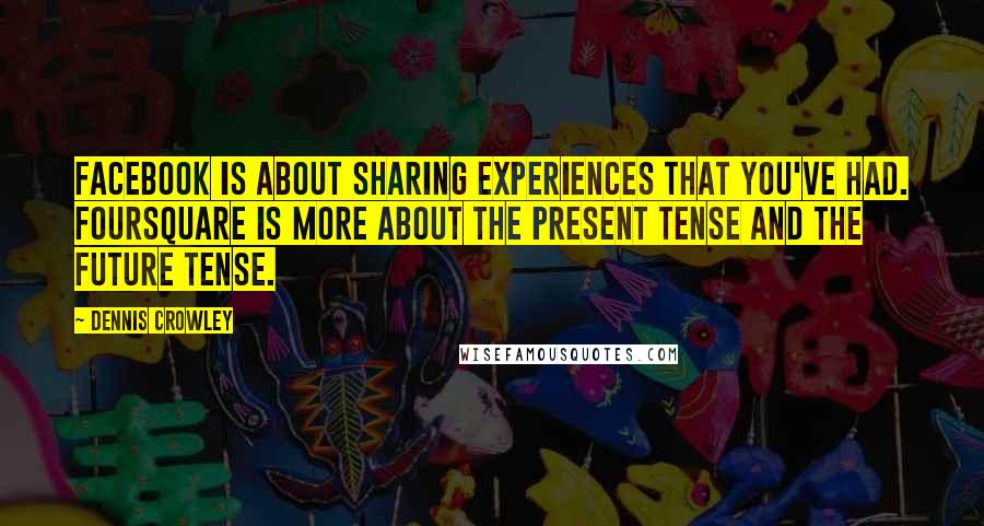 Dennis Crowley Quotes: Facebook is about sharing experiences that you've had. Foursquare is more about the present tense and the future tense.