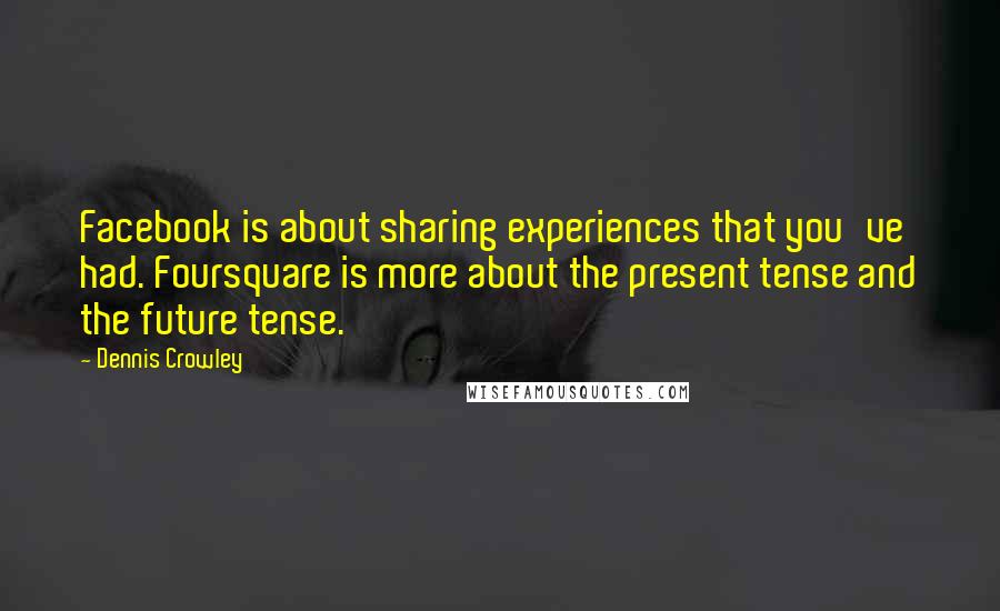 Dennis Crowley Quotes: Facebook is about sharing experiences that you've had. Foursquare is more about the present tense and the future tense.